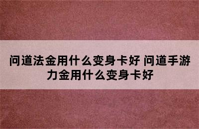 问道法金用什么变身卡好 问道手游力金用什么变身卡好